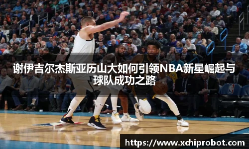 谢伊吉尔杰斯亚历山大如何引领NBA新星崛起与球队成功之路