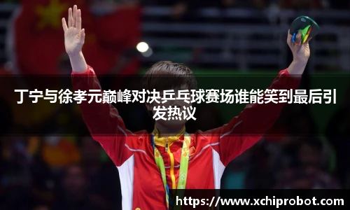 丁宁与徐孝元巅峰对决乒乓球赛场谁能笑到最后引发热议