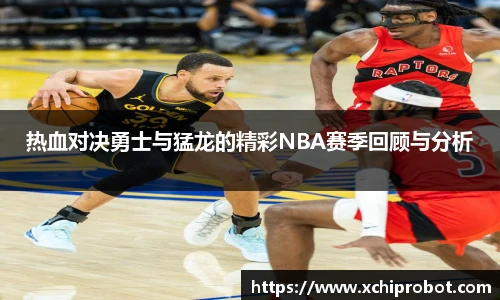 热血对决勇士与猛龙的精彩NBA赛季回顾与分析